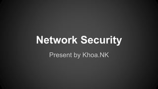 Network Security
Present by Khoa.NK
 