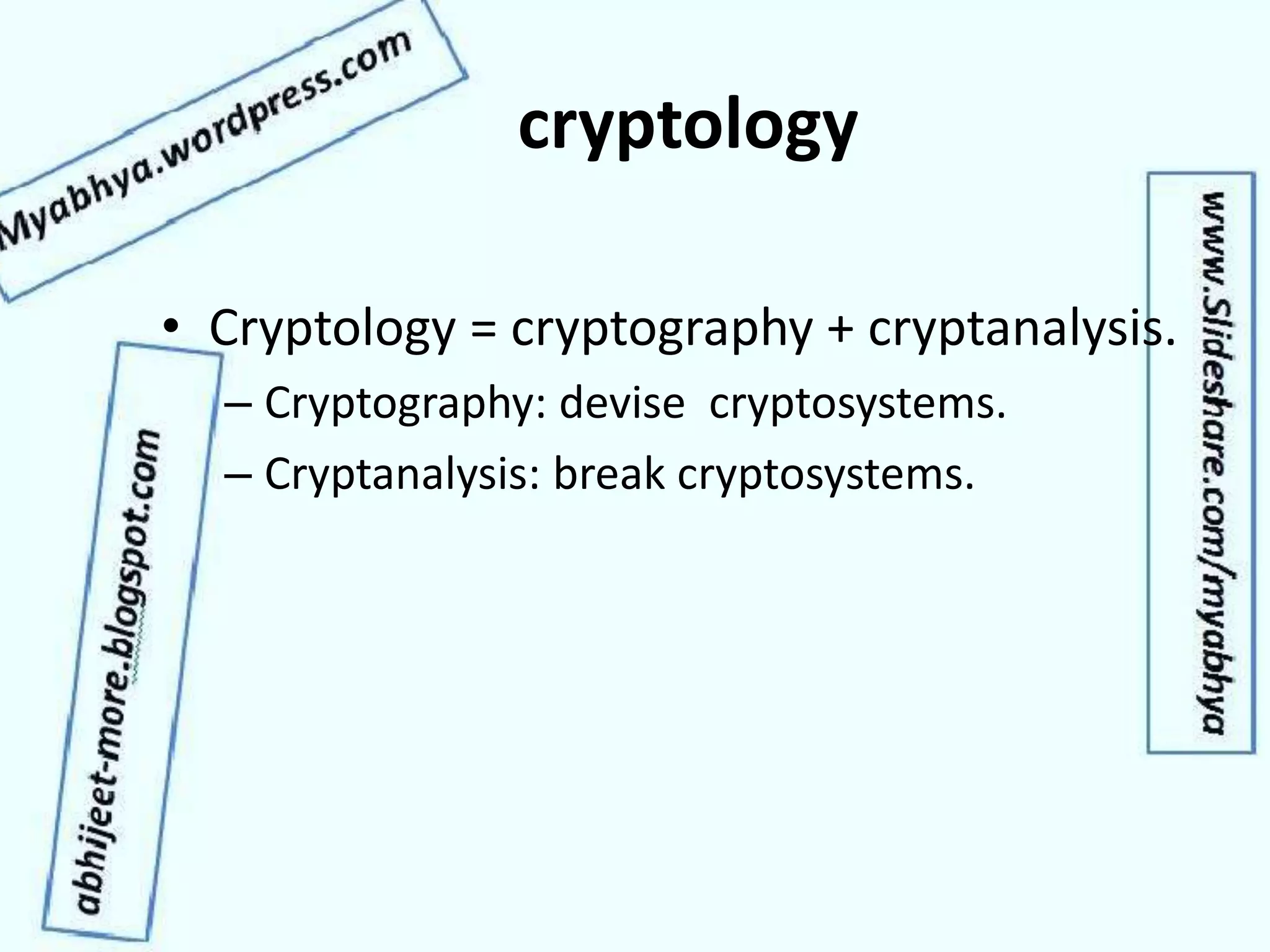 cryptology
• Cryptology = cryptography + cryptanalysis.
– Cryptography: devise cryptosystems.
– Cryptanalysis: break cryptosystems.
 