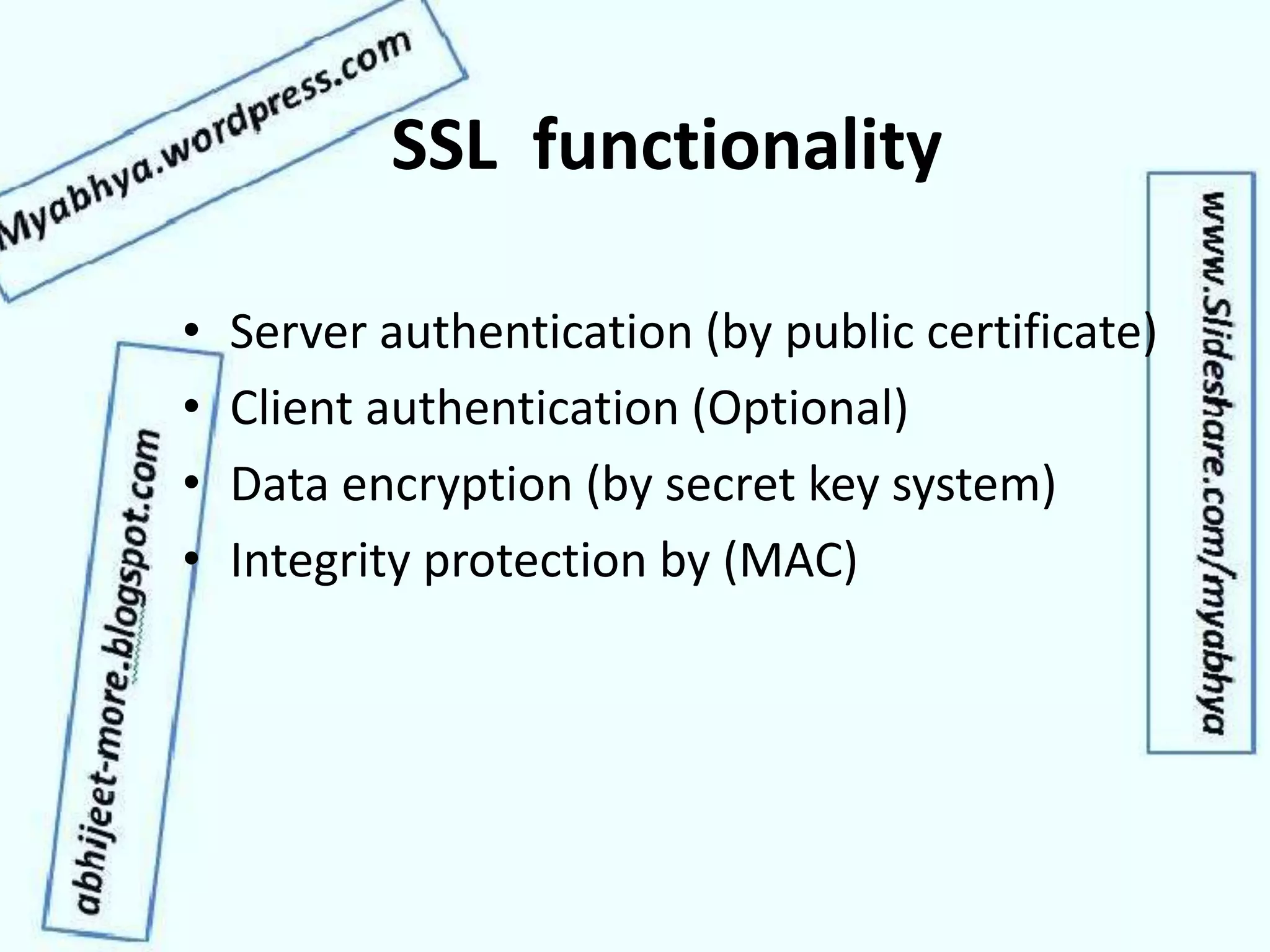 SSL functionality
• Server authentication (by public certificate)
• Client authentication (Optional)
• Data encryption (by secret key system)
• Integrity protection by (MAC)
 