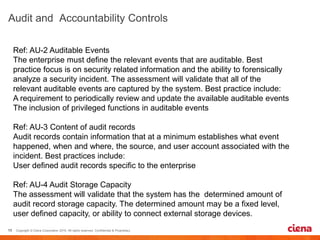 Ref: AU-2 Auditable Events
The enterprise must define the relevant events that are auditable. Best
practice focus is on security related information and the ability to forensically
analyze a security incident. The assessment will validate that all of the
relevant auditable events are captured by the system. Best practice include:
A requirement to periodically review and update the available auditable events
The inclusion of privileged functions in auditable events
Ref: AU-3 Content of audit records
Audit records contain information that at a minimum establishes what event
happened, when and where, the source, and user account associated with the
incident. Best practices include:
User defined audit records specific to the enterprise
Ref: AU-4 Audit Storage Capacity
The assessment will validate that the system has the determined amount of
audit record storage capacity. The determined amount may be a fixed level,
user defined capacity, or ability to connect external storage devices.
 