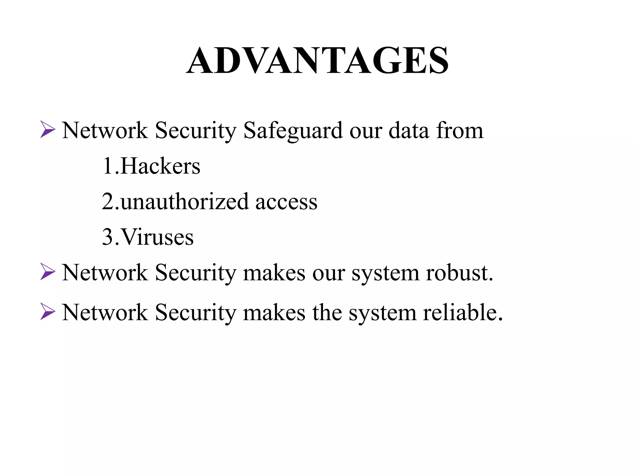 ADVANTAGES
 Network Security Safeguard our data from
1.Hackers
2.unauthorized access
3.Viruses
 Network Security makes our system robust.
 Network Security makes the system reliable.
 