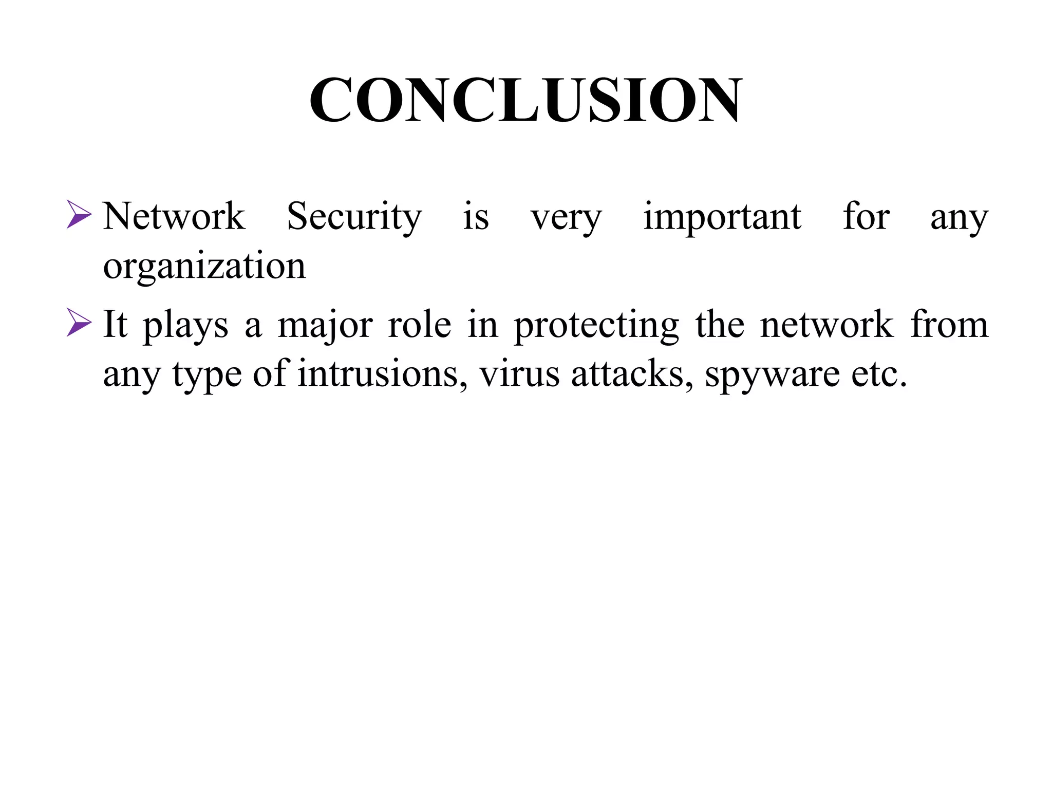 CONCLUSION
 Network Security is very important for any
organization
 It plays a major role in protecting the network from
any type of intrusions, virus attacks, spyware etc.
 