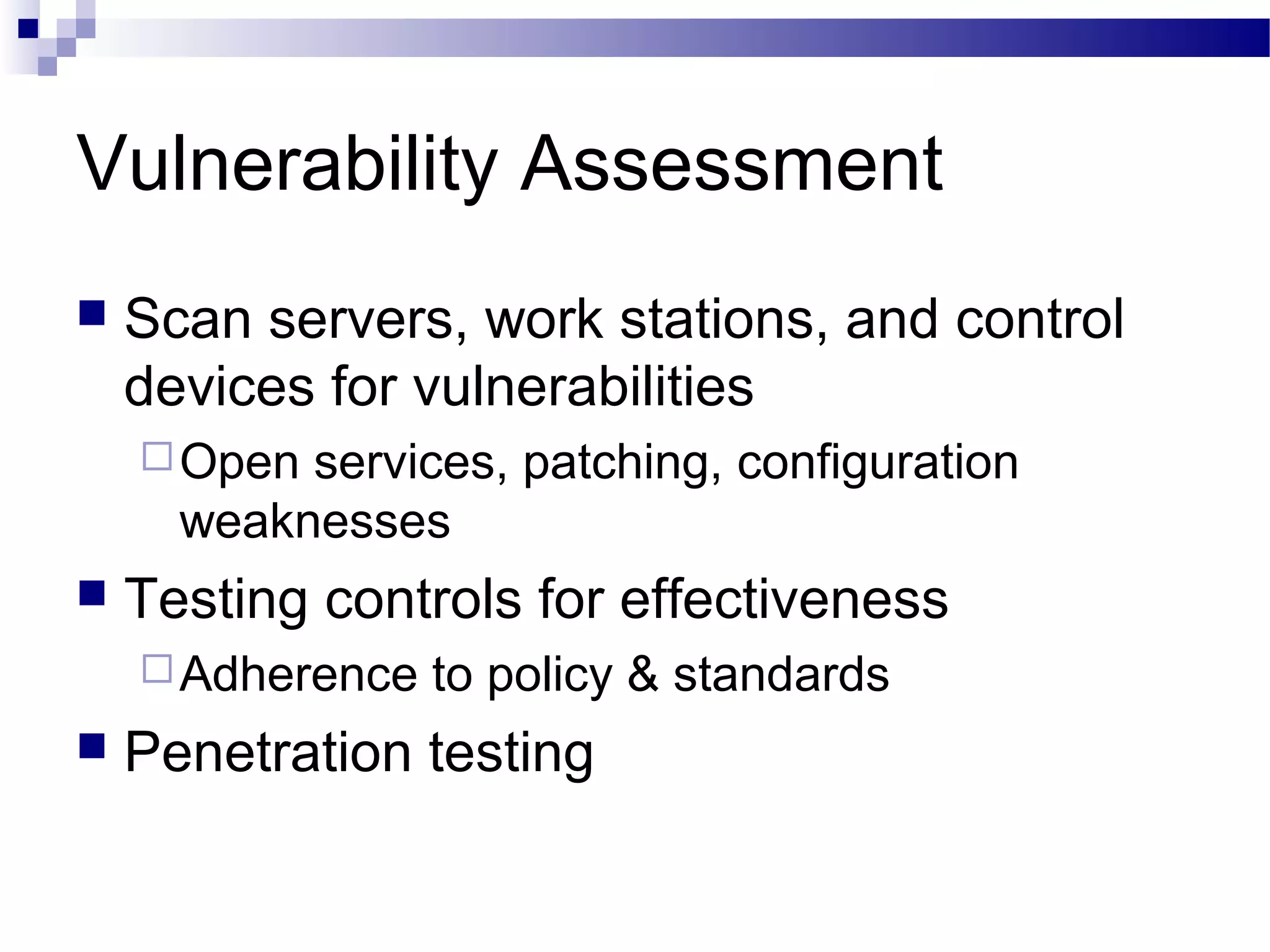 Vulnerability Assessment
 Scan servers, work stations, and control
devices for vulnerabilities
Open services, patching, configuration
weaknesses
 Testing controls for effectiveness
Adherence to policy & standards
 Penetration testing
 