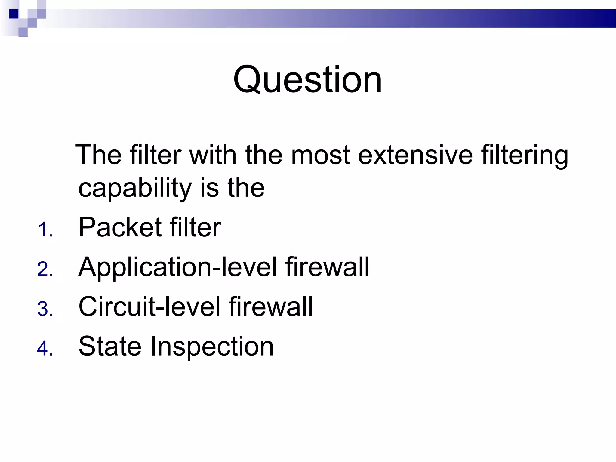 Question
The filter with the most extensive filtering
capability is the
1. Packet filter
2. Application-level firewall
3. Circuit-level firewall
4. State Inspection
 