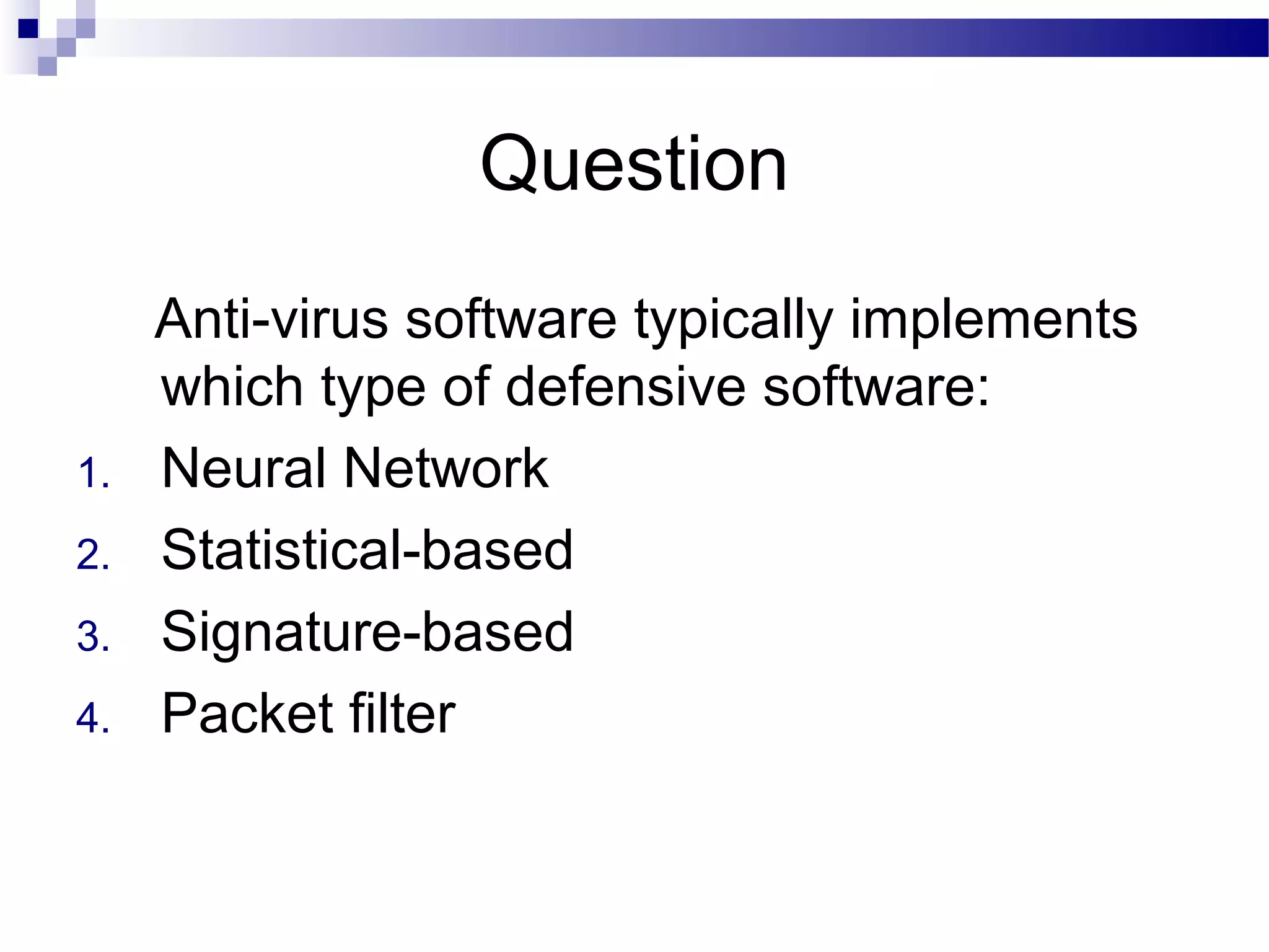 Question
Anti-virus software typically implements
which type of defensive software:
1. Neural Network
2. Statistical-based
3. Signature-based
4. Packet filter
 