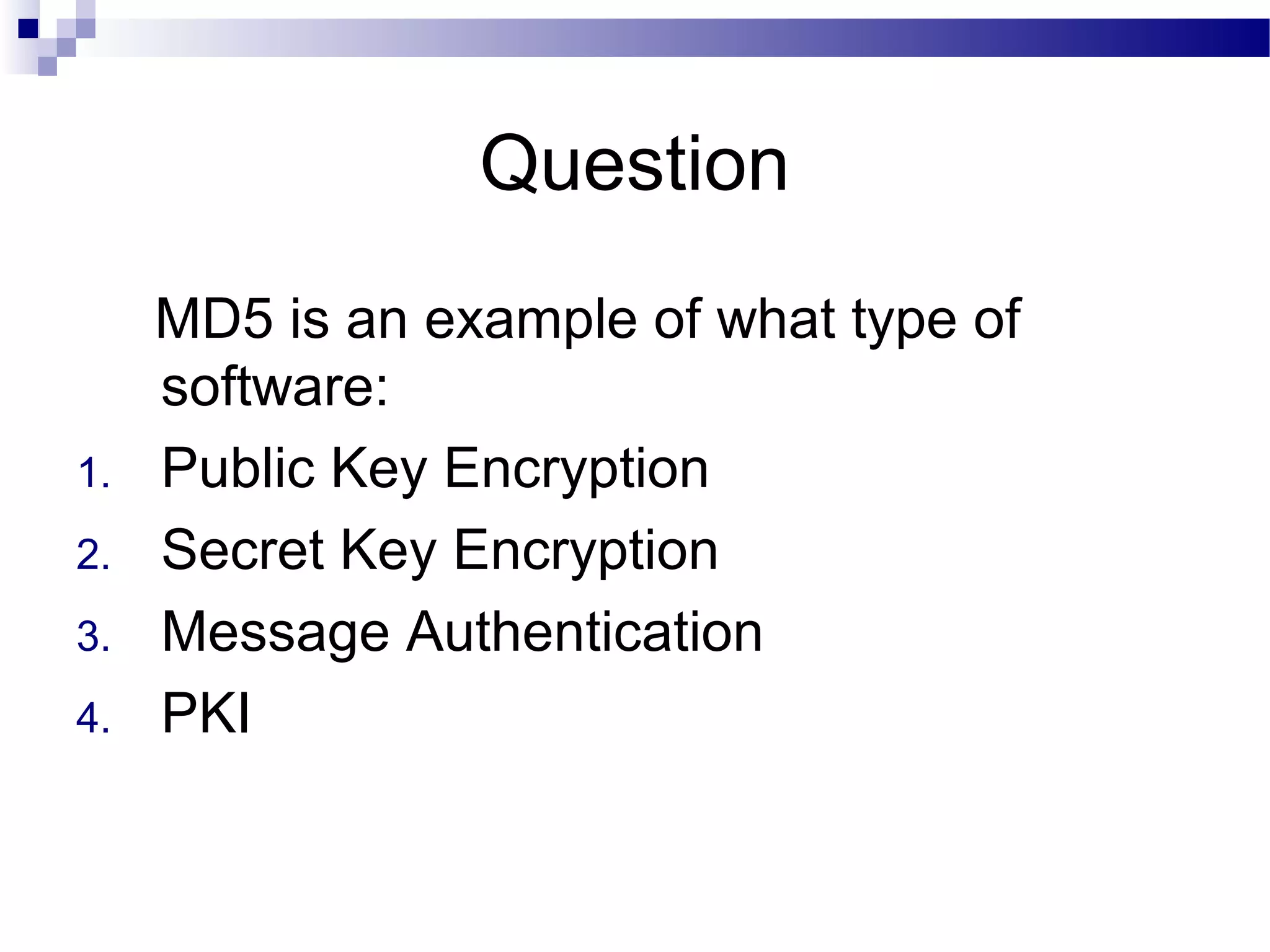 Question
MD5 is an example of what type of
software:
1. Public Key Encryption
2. Secret Key Encryption
3. Message Authentication
4. PKI
 