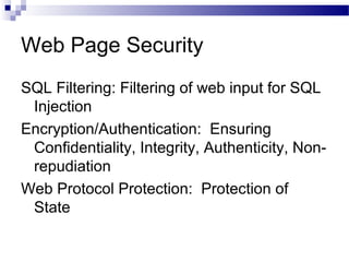Web Page Security
SQL Filtering: Filtering of web input for SQL
Injection
Encryption/Authentication: Ensuring
Confidentiality, Integrity, Authenticity, Non-
repudiation
Web Protocol Protection: Protection of
State
 