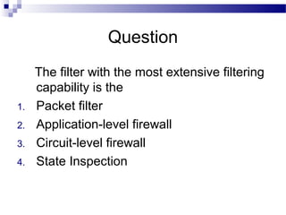 Question
The filter with the most extensive filtering
capability is the
1. Packet filter
2. Application-level firewall
3. Circuit-level firewall
4. State Inspection
 