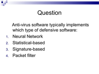 Question
Anti-virus software typically implements
which type of defensive software:
1. Neural Network
2. Statistical-based
3. Signature-based
4. Packet filter
 