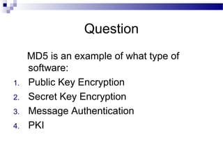 Question
MD5 is an example of what type of
software:
1. Public Key Encryption
2. Secret Key Encryption
3. Message Authentication
4. PKI
 