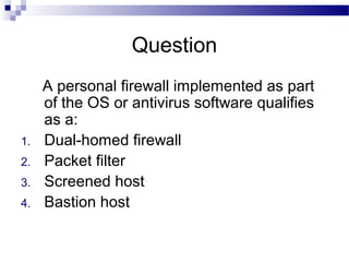 Question
A personal firewall implemented as part
of the OS or antivirus software qualifies
as a:
1. Dual-homed firewall
2. Packet filter
3. Screened host
4. Bastion host
 