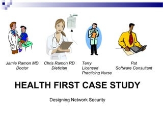 HEALTH FIRST CASE STUDY
Designing Network Security
Jamie Ramon MD
Doctor
Chris Ramon RD
Dietician
Terry
Licensed
Practicing Nurse
Pat
Software Consultant
 