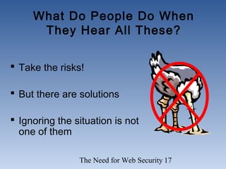 The Need for Web Security 17
What Do People Do When
They Hear All These?
 Take the risks!
 But there are solutions
 Ignoring the situation is not
one of them
 