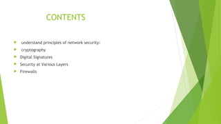 CONTENTS
 understand principles of network security:
 cryptography
 Digital Signatures
 Security at Various Layers
 Firewalls
 