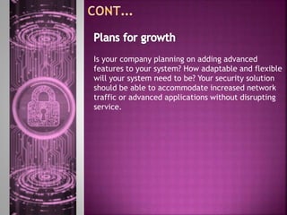 Is your company planning on adding advanced
features to your system? How adaptable and flexible
will your system need to be? Your security solution
should be able to accommodate increased network
traffic or advanced applications without disrupting
service.
 