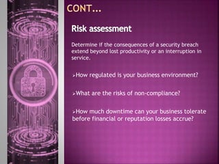 How regulated is your business environment?
What are the risks of non-compliance?
How much downtime can your business tolerate
before financial or reputation losses accrue?
Determine if the consequences of a security breach
extend beyond lost productivity or an interruption in
service.
 