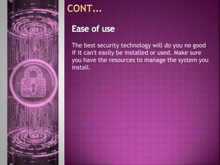 The best security technology will do you no good
if it can't easily be installed or used. Make sure
you have the resources to manage the system you
install.
 