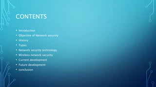 CONTENTS
• Introduction
• Objective of Network security
• History
• Types
• Network security technology
• Wireless network security
• Current development
• Future development
• conclusion
 