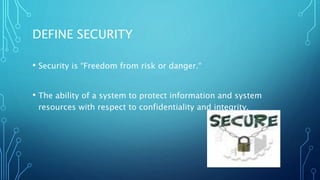 DEFINE SECURITY
• Security is “Freedom from risk or danger.“
• The ability of a system to protect information and system
resources with respect to confidentiality and integrity.
 