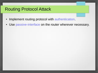 Routing Protocol Attack
● Implement routing protocol with authentication.
● Use passive-interface on the router wherever necessary.
 