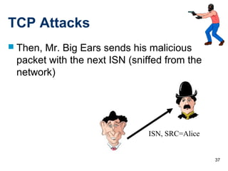 37
TCP Attacks
 Then, Mr. Big Ears sends his malicious
packet with the next ISN (sniffed from the
network)
ISN, SRC=Alice
 
