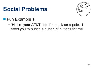 46
Social Problems
 Fun Example 1:
– “Hi, I’m your AT&T rep, I’m stuck on a pole. I
need you to punch a bunch of buttons for me”
 