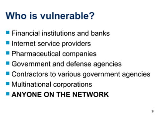 9
Who is vulnerable?
 Financial institutions and banks
 Internet service providers
 Pharmaceutical companies
 Government and defense agencies
 Contractors to various government agencies
 Multinational corporations
 ANYONE ON THE NETWORK
 