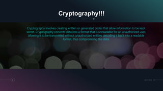 Cryptography!!!
Cryptography involves creating written or generated codes that allow information to be kept
secret. Cryptography converts data into a format that is unreadable for an unauthorized user,
allowing it to be transmitted without unauthorized entities decoding it back into a readable
format, thus compromising the data.
8 28.07.2018
 