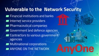 Vulnerable to the Network Security
▰ Financial institutions and banks
▰ Internet service providers
▰ Pharmaceutical companies
▰ Government and defence agencies
▰ Contractors to various government
agencies
▰ Multinational corporations
▰ ANYONE ON THE NETWORK
6
 
