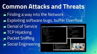 8
▰ Finding a way into the Network
▰ Exploiting software bugs, buffer Overflow
▰ Denial of Service
▰ TCP Hijacking
▰ Packet Sniffing
▰ Social Engineering
Common Attacks and Threats
 