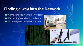 Finding a way into the Network
▰ Connecting to a Network Physically
▰ Connecting to a Wireless network
▰ Accessing Remotely by Backdoors.
9
 
