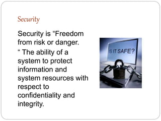Security
Security is “Freedom
from risk or danger.
“ The ability of a
system to protect
information and
system resources with
respect to
confidentiality and
integrity.
 
