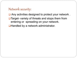 Network security:
 Any activities designed to protect your network .
Target- variety of threats and stops them from
entering or spreading on your network.
Handled by a network administrator.
 