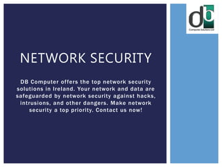 DB Computer offers the top network security
solutions in Ireland. Your network and data are
safeguarded by network security against hacks,
intrusions, and other dangers. Make network
security a top priority. Contact us now!
NETWORK SECURITY
 