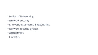 • Basics of Networking
• Network Security
• Encryption standards & Algorithms
• Network security devices
• Attack types
• Firewalls
 