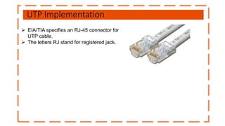 UTP Implementation
 EIA/TIA specifies an RJ-45 connector for
UTP cable.
 The letters RJ stand for registered jack.
 