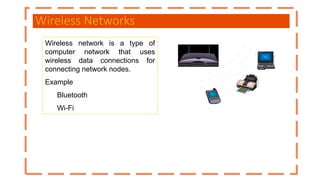 Wireless Networks
Wireless network is a type of
computer network that uses
wireless data connections for
connecting network nodes.
Example
Bluetooth
Wi-Fi
 