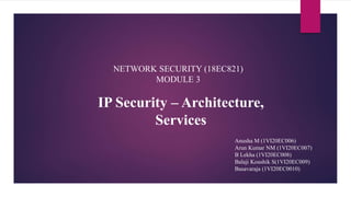 IP Security – Architecture,
Services
Anusha M (1VI20EC006)
Arun Kumar NM (1VI20EC007)
B Lekha (1VI20EC008)
Balaji Koushik S(1VI20EC009)
Basavaraja (1VI20EC0010)
NETWORK SECURITY (18EC821)
MODULE 3
 