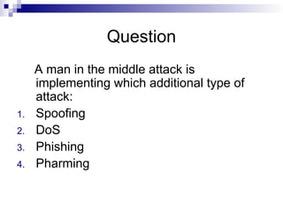 Question
A man in the middle attack is
implementing which additional type of
attack:
1. Spoofing
2. DoS
3. Phishing
4. Pharming
 