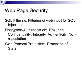 Web Page Security
SQL Filtering: Filtering of web input for SQL
Injection
Encryption/Authentication: Ensuring
Confidentiality, Integrity, Authenticity, Non-
repudiation
Web Protocol Protection: Protection of
State
 