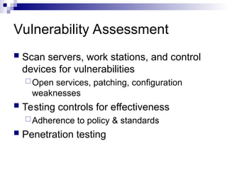 Vulnerability Assessment
 Scan servers, work stations, and control
devices for vulnerabilities
Open services, patching, configuration
weaknesses
 Testing controls for effectiveness
Adherence to policy & standards
 Penetration testing
 
