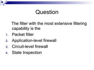 Question
The filter with the most extensive filtering
capability is the
1. Packet filter
2. Application-level firewall
3. Circuit-level firewall
4. State Inspection
 