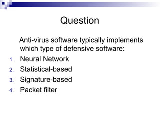 Question
Anti-virus software typically implements
which type of defensive software:
1. Neural Network
2. Statistical-based
3. Signature-based
4. Packet filter
 
