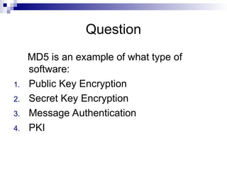 Question
MD5 is an example of what type of
software:
1. Public Key Encryption
2. Secret Key Encryption
3. Message Authentication
4. PKI
 