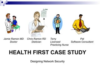 HEALTH FIRST CASE STUDY
Designing Network Security
Jamie Ramon MD
Doctor
Chris Ramon RD
Dietician
Terry
Licensed
Practicing Nurse
Pat
Software Consultant
 