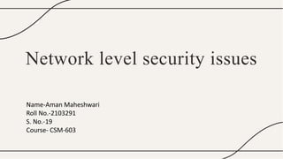 Network level security issues
Name-Aman Maheshwari
Roll No.-2103291
S. No.-19
Course- CSM-603
 
