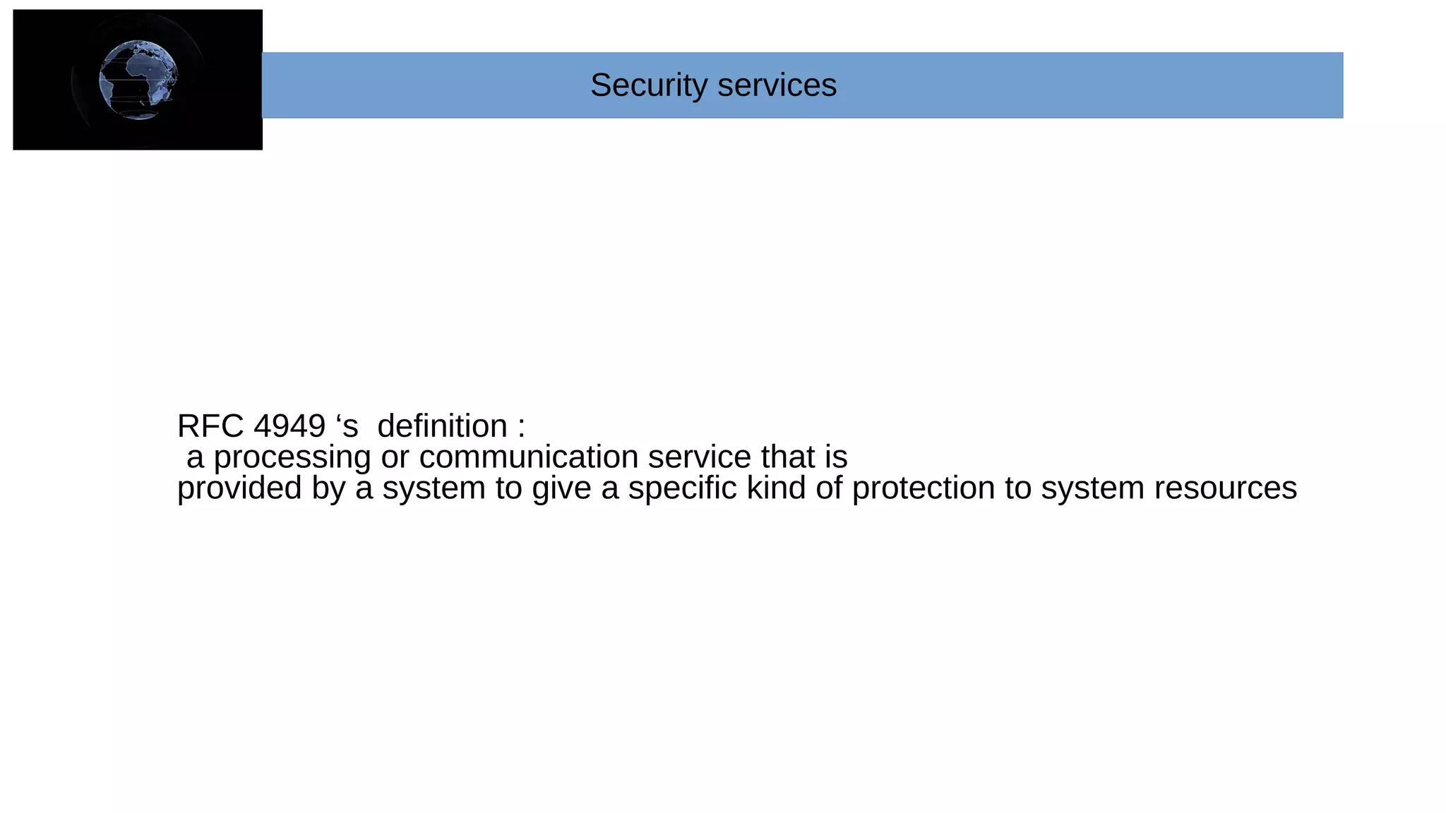 Security services
RFC 4949 ‘s definition :
a processing or communication service that is
provided by a system to give a specific kind of protection to system resources
 