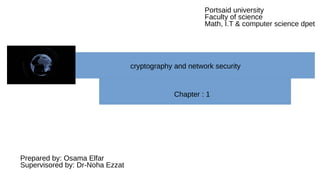 cryptography and network security
Chapter : 1
Prepared by: Osama Elfar
Supervisored by: Dr-Noha Ezzat
Portsaid university
Faculty of science
Math, I.T & computer science dpet
 
