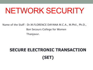 SECURE ELECTRONIC TRANSACTION
(SET)
NETWORK SECURITY
Name of the Staff : Dr.M.FLORENCE DAYANA M.C.A., M.Phil., Ph.D.,
Bon Secours College for Women
Thanjavur.
 