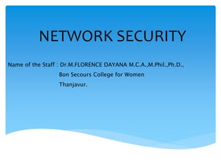 NETWORK SECURITY
Name of the Staff : Dr.M.FLORENCE DAYANA M.C.A.,M.Phil.,Ph.D.,
Bon Secours College for Women
Thanjavur.
 